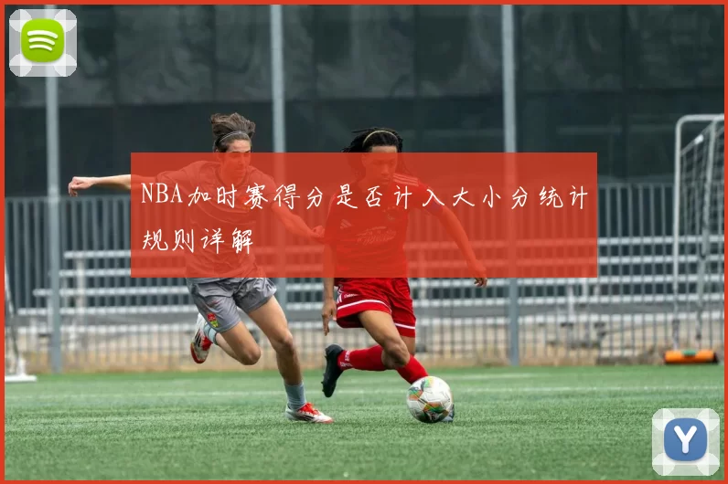 NBA加时赛得分是否计入大小分统计规则详解