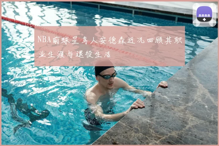 NBA前球星鸟人安德森近况回顾其职业生涯与退役生活